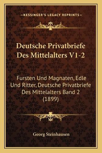 Cover image for Deutsche Privatbriefe Des Mittelalters V1-2: Fursten Und Magnaten, Edle Und Ritter, Deutsche Privatbriefe Des Mittelalters Band 2 (1899)