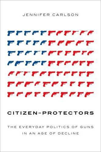 Cover image for Citizen-Protectors: The Everyday Politics of Guns in an Age of Decline