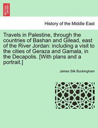 Cover image for Travels in Palestine, through the countries of Bashan and Gilead, east of the River Jordan: including a visit to the cities of Geraza and Gamala, in the Decapolis. [With plans and a portrait.]