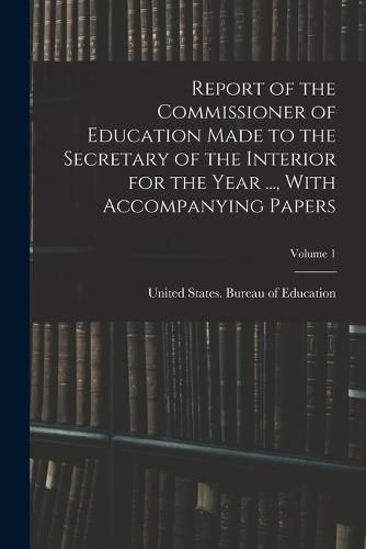 Cover image for Report of the Commissioner of Education Made to the Secretary of the Interior for the Year ..., With Accompanying Papers; Volume 1