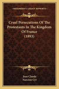 Cover image for Cruel Persecutions of the Protestants in the Kingdom of France (1893)