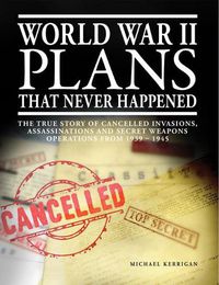 Cover image for World War II Plans That Never Happened: The True Story of Cancelled Invasions, Assassinations and Secret Weapons Operations from 1939-1945