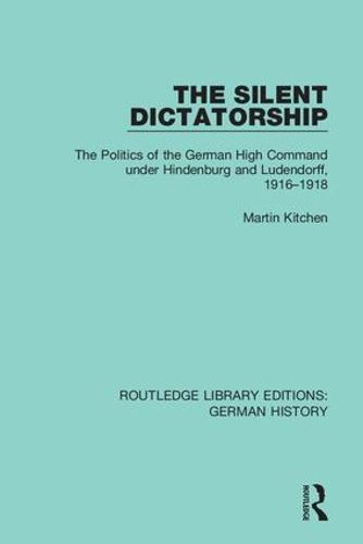 Cover image for The Silent Dictatorship: The Politics of the German High Command under Hindenburg and Ludendorff, 1916-1918