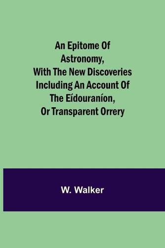 Cover image for An epitome of astronomy, with the new discoveries including an account of the eidouranion, or transparent orrery