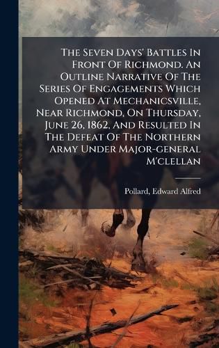 Cover image for The Seven Days' Battles In Front Of Richmond. An Outline Narrative Of The Series Of Engagements Which Opened At Mechanicsville, Near Richmond, On Thursday, June 26, 1862, And Resulted In The Defeat Of The Northern Army Under Major-general M'clellan