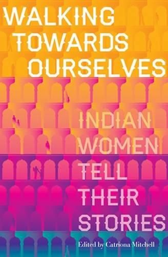 Cover image for Walking Towards Ourselves: Indian Women Tell Their Stories