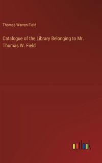 Cover image for Catalogue of the Library Belonging to Mr. Thomas W. Field