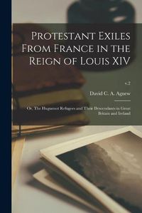 Cover image for Protestant Exiles From France in the Reign of Louis XIV: or, The Huguenot Refugees and Their Descendants in Great Britain and Ireland; v.2