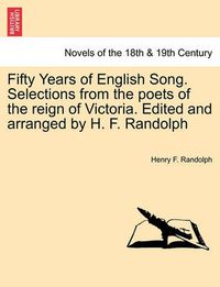 Cover image for Fifty Years of English Song. Selections from the Poets of the Reign of Victoria. Edited and Arranged by H. F. Randolph