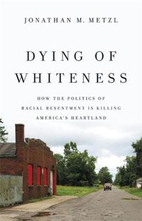 Cover image for Dying of Whiteness: How the Politics of Racial Resentment Is Killing America's Heartland