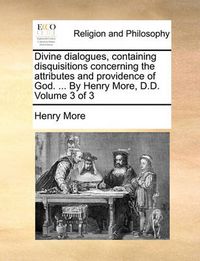 Cover image for Divine Dialogues, Containing Disquisitions Concerning the Attributes and Providence of God. ... by Henry More, D.D. Volume 3 of 3