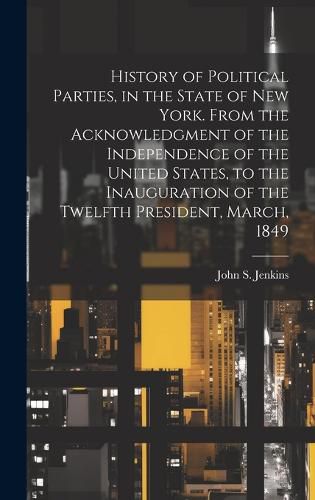 Cover image for History of Political Parties, in the State of New York. From the Acknowledgment of the Independence of the United States, to the Inauguration of the Twelfth President, March, 1849