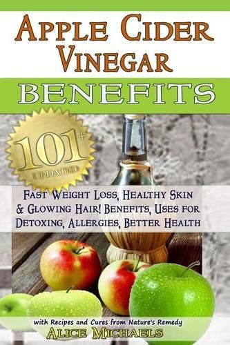 Cover image for Apple Cider Vinegar Benefits: : 101 Apple Cider Vinegar Benefits for Weight Loss, Healthy Skin & Glowing Hair! Uses for Detoxing, Allergies, Better Health with Recipes and Cures from Nature's Remedy