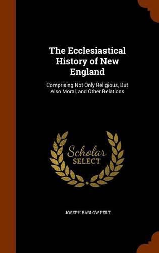 The Ecclesiastical History of New England: Comprising Not Only Religious, But Also Moral, and Other Relations