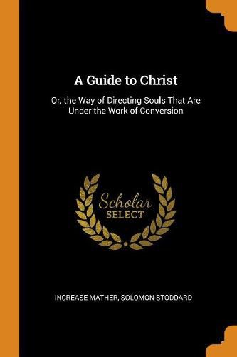 Cover image for A Guide to Christ: Or, the Way of Directing Souls That Are Under the Work of Conversion