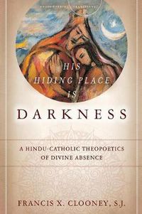 Cover image for His Hiding Place Is Darkness: A Hindu-Catholic Theopoetics of Divine Absence