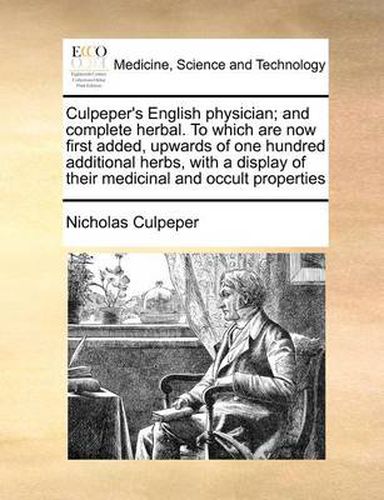 Cover image for Culpeper's English Physician; And Complete Herbal. to Which Are Now First Added, Upwards of One Hundred Additional Herbs, with a Display of Their Medicinal and Occult Properties