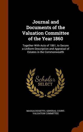 Cover image for Journal and Documents of the Valuation Committee of the Year 1860: Together with Acts of 1861, to Secure a Uniform Description and Appraisal of Estates in the Commonwealth