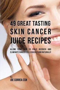 Cover image for 49 Great Tasting Skin Cancer Juice Recipes: Allow Your Skin to Fully Recover and Eliminate Cancer Cells Quickly and Naturally