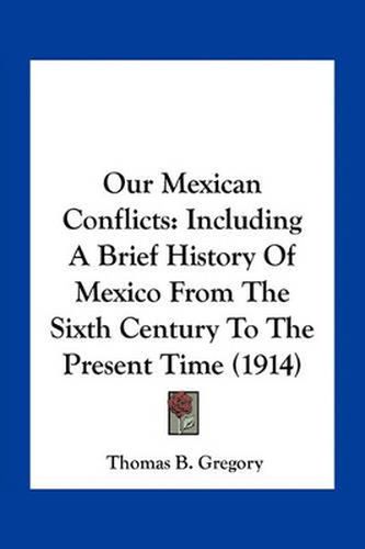 Our Mexican Conflicts: Including a Brief History of Mexico from the Sixth Century to the Present Time (1914)