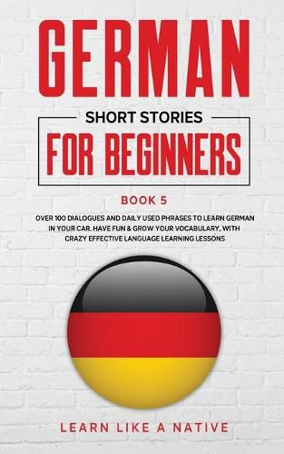 Cover image for German Short Stories for Beginners Book 5: Over 100 Dialogues and Daily Used Phrases to Learn German in Your Car. Have Fun & Grow Your Vocabulary, with Crazy Effective Language Learning Lessons