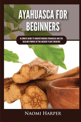 Cover image for Ayahuasca For Beginners: Ultimate Guide to Understanding Ayahuasca and the Healing Powers of the Ancient Plant Medicine