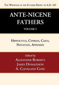 Cover image for Ante-Nicene Fathers: Translations of the Writings of the Fathers Down to A.D. 325, Volume 5: Hippolytus, Cyprian, Caius, Novatian, Appendix