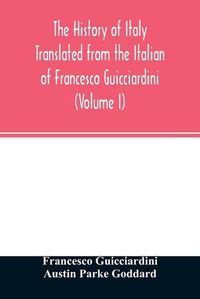 Cover image for The history of Italy Translated from the Italian of Francesco Guicciardini (Volume I)