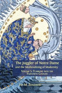 Cover image for The Juggler of Notre Dame and the Medievalizing of Modernity: Volume 5: Tumbling into the Twentieth Century