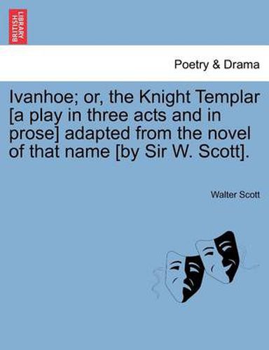 Cover image for Ivanhoe; Or, the Knight Templar [A Play in Three Acts and in Prose] Adapted from the Novel of That Name [By Sir W. Scott].