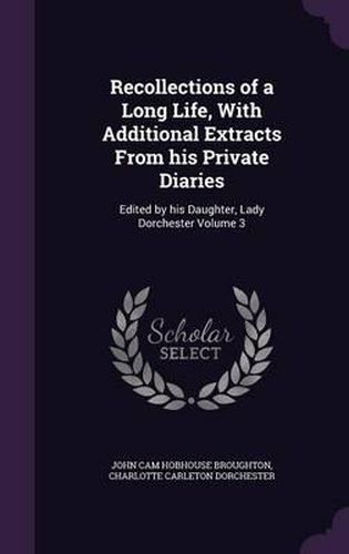 Recollections of a Long Life, with Additional Extracts from His Private Diaries: Edited by His Daughter, Lady Dorchester Volume 3