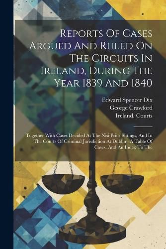 Reports Of Cases Argued And Ruled On The Circuits In Ireland, During The Year 1839 And 1840