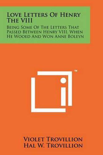 Love Letters of Henry the VIII: Being Some of the Letters That Passed Between Henry VIII, When He Wooed and Won Anne Boleyn