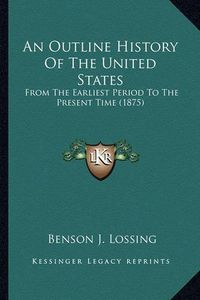 Cover image for An Outline History of the United States an Outline History of the United States: From the Earliest Period to the Present Time (1875) from the Earliest Period to the Present Time (1875)