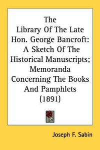 Cover image for The Library of the Late Hon. George Bancroft: A Sketch of the Historical Manuscripts; Memoranda Concerning the Books and Pamphlets (1891)