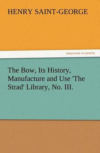 Cover image for The Bow, Its History, Manufacture and Use 'The Strad' Library, No. III.