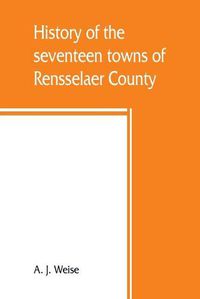 Cover image for History of the seventeen towns of Rensselaer County, from the colonization of the Manor of Rensselaerwyck to the present time