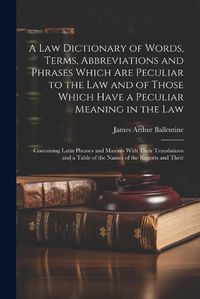 Cover image for A Law Dictionary of Words, Terms, Abbreviations and Phrases Which Are Peculiar to the Law and of Those Which Have a Peculiar Meaning in the Law