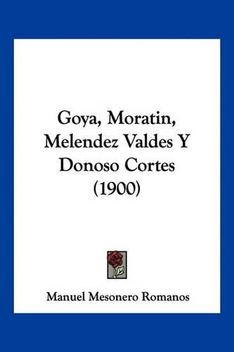 Cover image for Goya, Moratin, Melendez Valdes y Donoso Cortes (1900)