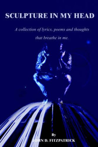 Cover image for Sculpture in My Head: A Collection of Lyrics, Poems and Thoughts That Breathe in Me.