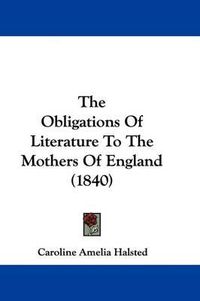 Cover image for The Obligations Of Literature To The Mothers Of England (1840)