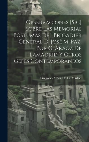 Cover image for Obsebvaciones [Sic] Sobre Las Memorias Postumas Del Brigadier General D. Jose M. Paz, Por G. Araoz De Lamadrid Y Otros Gefes Contemporaneos