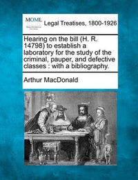 Cover image for Hearing on the Bill (H. R. 14798) to Establish a Laboratory for the Study of the Criminal, Pauper, and Defective Classes: With a Bibliography.