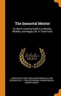 Cover image for The Immortal Mentor: Or, Man's Unerring Guide to a Healthy, Wealthy, and Happy Life. in Three Parts