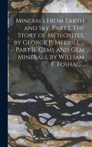 Cover image for Minerals From Earth and Sky. Part I, The Story of Meteorites, by George P. Merrill ... Part II. Gems and Gem Minerals, by William F. Foshag ..; 3