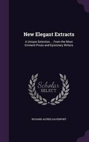 New Elegant Extracts: A Unique Selection ... from the Most Eminent Prose and Epistolary Writers