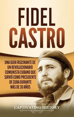 Cover image for Fidel Castro: Una guia fascinante de un revolucionario comunista cubano que sirvio como presidente de Cuba durante mas de 30 anos