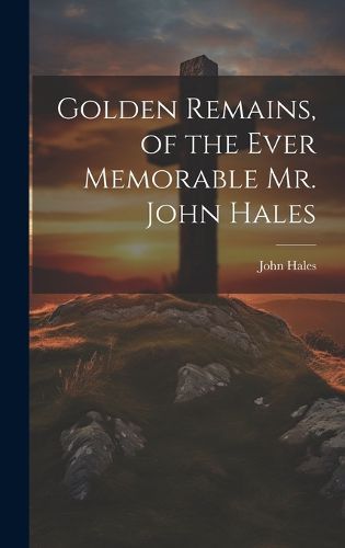 Golden Remains, of the Ever Memorable Mr. John Hales