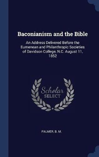 Cover image for Baconianism and the Bible: An Address Delivered Before the Eumenean and Philanthropic Societies of Davidson College, N.C. August 11, 1852