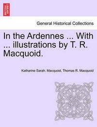 Cover image for In the Ardennes ... with ... Illustrations by T. R. Macquoid.